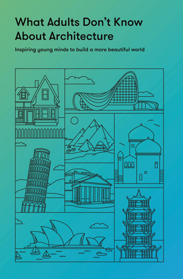 What Adults Don't Know about Architecture: Inspiring Young Minds to Build a More Beautiful World By The School of Life, Alain De Botton (Editor) Cover Image