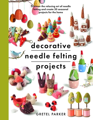 Decorative Needle Felting Projects: Discover the Relaxing Art of Needle Felting and Create 20 Seasonal Projects for the Home (Crafts) Cover Image