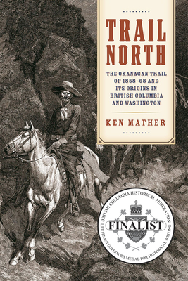 Trail North: The Okanagan Trail of 1858-68 and Its Origins in British Columbia and Washington By Ken Mather Cover Image