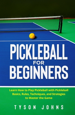 Pickleball for Beginners: Learn How to Play Pickleball with Pickleball Basics, Rules, Techniques, and Strategies to Master the Game By Tyson Johns Cover Image