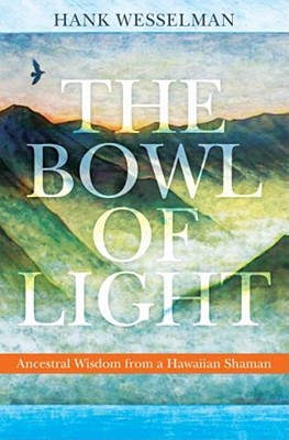 The Bowl of Light: Ancestral Wisdom from a Hawaiian Shaman By Hank Wesselman, Ph.D., Sandra Ingerman, MA (Foreword by) Cover Image