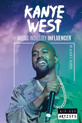 Kanye West: Music Industry Influencer (Hip-Hop Artists) By Alicia Z. Klepeis Cover Image