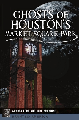 Ghosts of Houston's Market Square Park By Sandra Lord, Debe Branning Cover Image