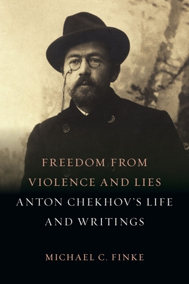 Freedom from Violence and Lies: Anton Chekhov’s Life and Writings By Michael C. Finke Cover Image