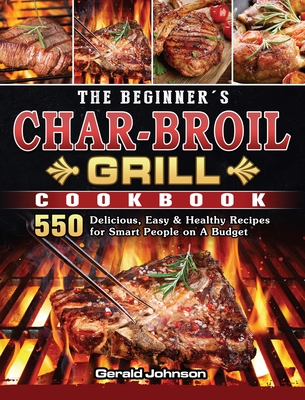 The Beginner s Char Broil Grill Cookbook 550 Delicious Easy