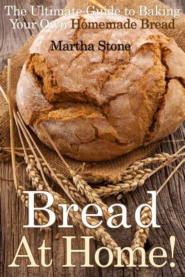 Bread At Home!: The Ultimate Guide to Baking Your Own Homemade Bread By Martha Stone Cover Image