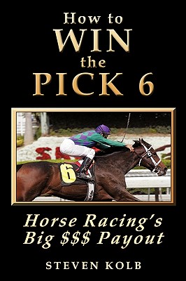 How to Win the Pick 6: Horse Racing's Big $$$ Payday By Steven Kolb Cover Image