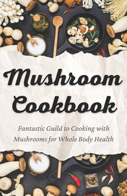 Mushroom Cookbook: Fantastic Guild to Cooking with Mushrooms for Whole Body Health By Kate Edward Cover Image