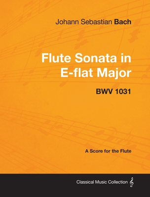 Johann Sebastian Bach - Flute Sonata in E-Flat Major - Bwv 1031 - A Score for the Flute (Classical Music Collection) By Johann Sebastian Bach Cover Image