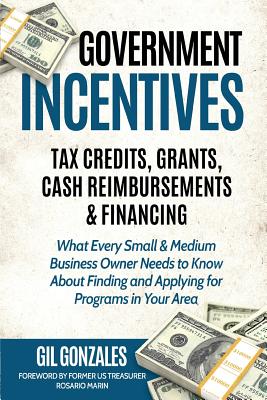 Government Incentives: Tax Credits, Grants, Cash Reimbursements & Financing: The Insider's Guide to Government Funding for Your Small Busines Cover Image
