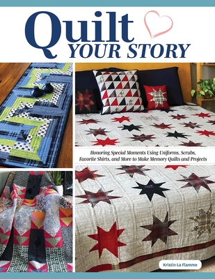 Quilt Your Story: Honoring Special Moments Using Uniforms, Scrubs, Favorite Shirts, and More to Make Memory Quilts and Projects Cover Image