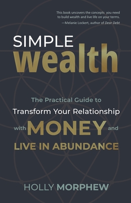 Simple Wealth: The Practical Guide to Transform Your Relationship with Money and Live in Abundance By Holly Morphew Cover Image
