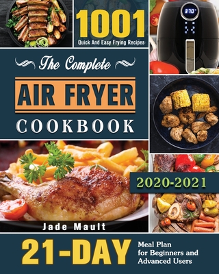 The Complete Air Fryer Cookbook 2020-2021: 1001 Quick And Easy Frying Recipes with 21-Day Meal Plan for Beginners and Advanced Users Cover Image