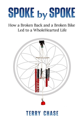 Spoke by Spoke: How a Broken Back and a Broken Back Led to a WholeHearted Life By Terry M. Chase Cover Image