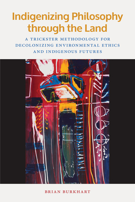 Indigenizing Philosophy through the Land: A Trickster Methodology for Decolonizing Environmental Ethics and Indigenous Futures (American Indian Studies) By Brian Burkhart Cover Image