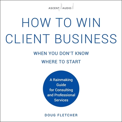 How to Win Client Business When You Don't Know Where to Start: A Rainmaking Guide for Consulting and Professional Services Cover Image