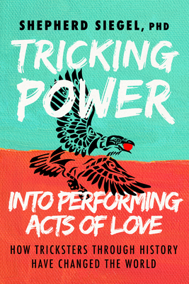 Tricking Power Into Performing Acts of Love: How Tricksters Through History Have Changed the World By Shepherd Siegel Cover Image
