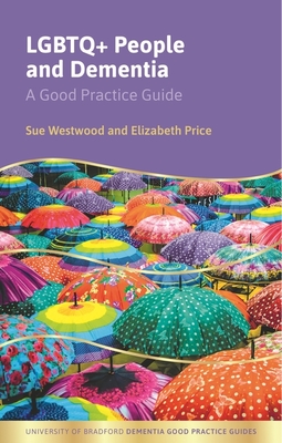 LGBTQ+ People and Dementia: A Good Practice Guide (University of Bradford Dementia Good Practice Guides)