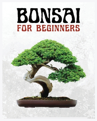Bonsai for Beginners: The Ultimate Step-by-Step Guide to Cultivating Beautiful Miniature Trees Cover Image