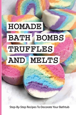 Homade Bath Bombs, Truffles, And Melts- Step-by-step Recipes To Decorate Your Bathtub: Bathtub Treats By Elisabeth Inghem Cover Image