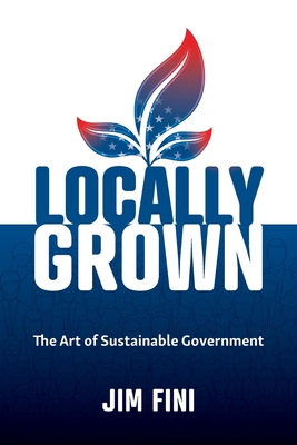 Locally Grown: The Art of Sustainable Government By Jim Fini Cover Image