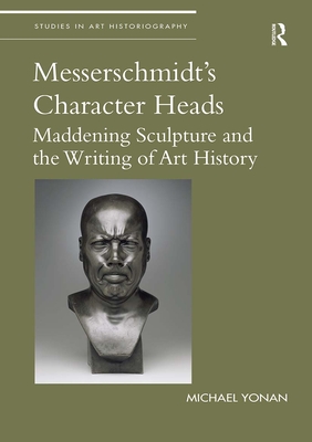 Messerschmidt's Character Heads: Maddening Sculpture and the Writing of Art History (Studies in Art Historiography)