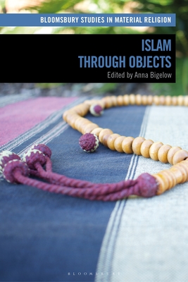 Islam Through Objects (Bloomsbury Studies in Material Religion) By Anna Bigelow (Editor), Amy Whitehead (Editor), Birgit Meyer (Editor) Cover Image