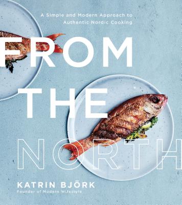 From the North: A Simple and Modern Approach to Authentic Nordic Cooking By Katrin Bjork Cover Image