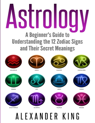 Astrology: A Beginner's Guide to Understand the 12 Zodiac Signs and Their Secret Meanings (Signs, Horoscope, New Age, Astrology C Cover Image