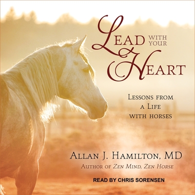 Lead with Your Heart Lib/E: Lessons from a Life with Horses By Allan J. Hamilton, Chris Sorensen (Read by) Cover Image