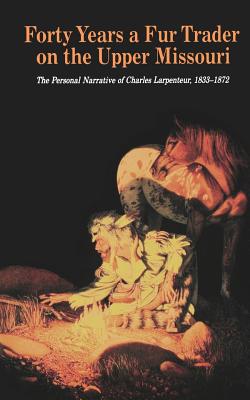 Forty Years a Fur Trader on the Upper Missouri: The Personal Narrative of Charles Larpenteur, 1833-1872