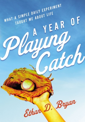 A Year of Playing Catch: What a Simple Daily Experiment Taught Me about Life By Ethan D. Bryan Cover Image