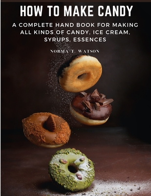 How To Make Candy: A Complete Hand Book For Making All Kinds Of Candy, Ice Cream, Syrups, Essences By Norma T Watson Cover Image