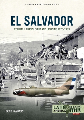 El Salvador: Volume 1: Crisis, Coup and Uprising 1970-1983 (Latin America@War) By David Francois Cover Image