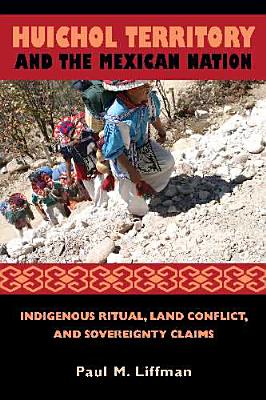 Huichol Territory and the Mexican Nation: Indigenous Ritual, Land Conflict, and Sovereignty Claims (First Peoples: New Directions in Indigenous Studies )