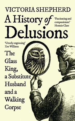 A History of Delusions: The Glass King, a Substitute Husband and a Walking Corpse By Victoria Shepherd Cover Image