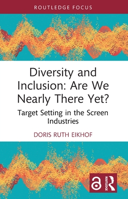 Diversity and Inclusion: Are We Nearly There Yet?: Target Setting in the Screen Industries (Routledge Research in the Creative and Cultural Industries)
