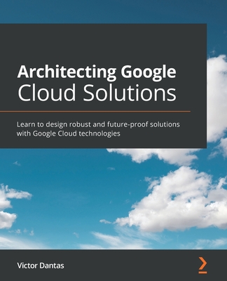 Architecting Google Cloud Solutions: Learn to design robust and future-proof solutions with Google Cloud technologies By Victor Dantas Cover Image