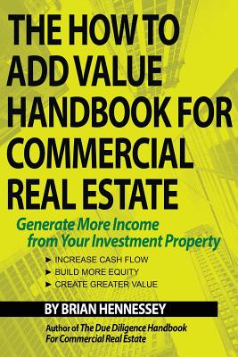 The How to Add Value Handbook for Commercial Real Estate: Generate More Income from Your Investment Property By Brian Hennessey Cover Image