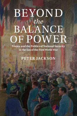 Beyond the Balance of Power: France and the Politics of National Security in the Era of the First World War By Peter Jackson Cover Image
