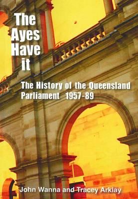 The Ayes Have It: The history of the Queensland Parliament, 1957-1989 By John Wanna, Tracey Arklay Cover Image