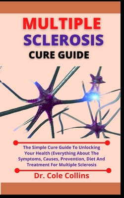 Multiple Sclerosis Cure Guide: The Simple Cure Guide To Unlocking Your Health (Everything About The Symptoms, Causes, Prevention, Diet And Treatments By Cole Collins Cover Image