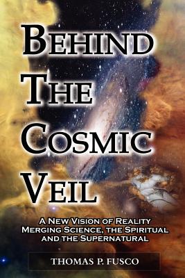 Behind The Cosmic Veil: A New Vision of Reality Merging Science, the Spiritual and the Supernatural Cover Image
