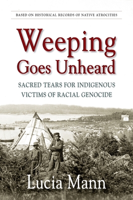 Weeping Goes Unheard: Sacred Tears for Indigenous Victims of Racial Genocide By Lucia Mann Cover Image