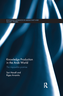 Knowledge Production in the Arab World: The Impossible Promise (Routledge Advances in Middle East and Islamic Studies) By Sari Hanafi, Rigas Arvanitis Cover Image