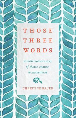Those Three Words: A Birth Mother's Story of Choice, Chance, and Motherhood By Christine Bauer Cover Image