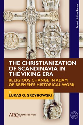 The Christianization of Scandinavia in the Viking Era: Religious Change in Adam of Bremen's Historical Work (Beyond Medieval Europe)