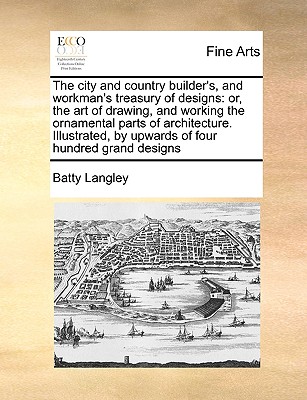 The City and Country Builder's, and Workman's Treasury of Designs: Or, the Art of Drawing, and Working the Ornamental Parts of Architecture. Illustrat Cover Image