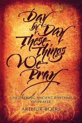Day by Day These Things We Pray: Uncovering Ancient Rhythms of Prayer By Arthur Boers Cover Image