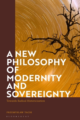 A New Philosophy of Modernity and Sovereignty: Towards Radical Historicisation By Przemyslaw Tacik Cover Image